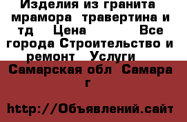 Изделия из гранита, мрамора, травертина и тд. › Цена ­ 1 000 - Все города Строительство и ремонт » Услуги   . Самарская обл.,Самара г.